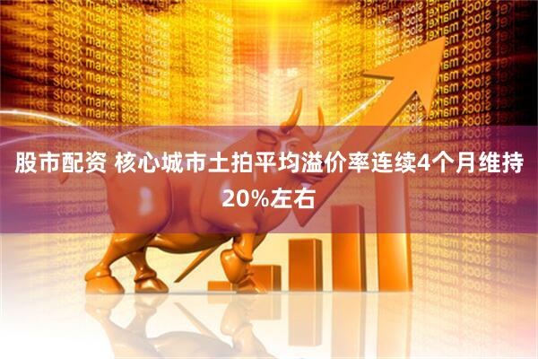 股市配资 核心城市土拍平均溢价率连续4个月维持20%左右