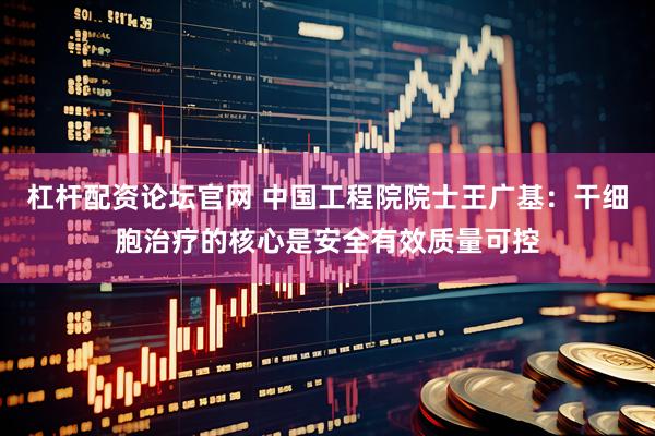 杠杆配资论坛官网 中国工程院院士王广基：干细胞治疗的核心是安全有效质量可控