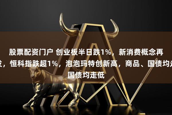 股票配资门户 创业板半日跌1%，新消费概念再爆发，恒科指跌超1%，泡泡玛特创新高，商品、国债均走低