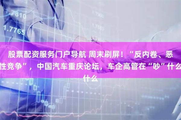 股票配资服务门户导航 周末刷屏！“反内卷、恶性竞争”，中国汽车重庆论坛，车企高管在“吵”什么