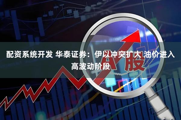 配资系统开发 华泰证券：伊以冲突扩大 油价进入高波动阶段