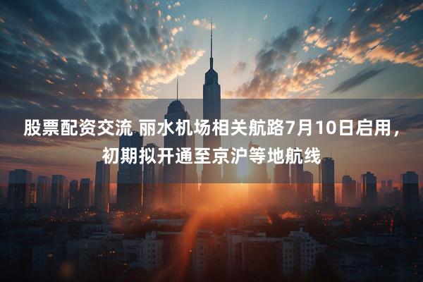 股票配资交流 丽水机场相关航路7月10日启用，初期拟开通至京沪等地航线