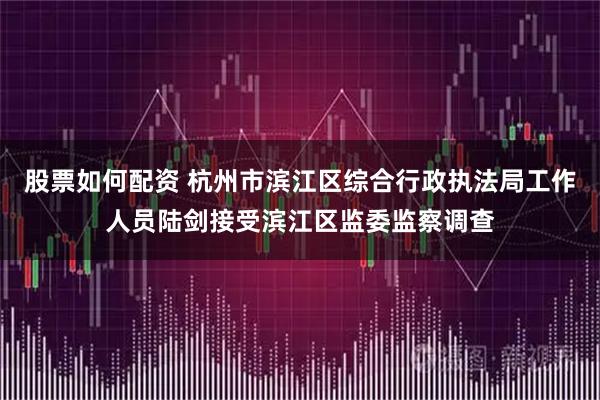 股票如何配资 杭州市滨江区综合行政执法局工作人员陆剑接受滨江区监委监察调查