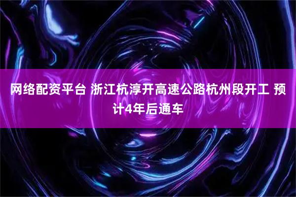 网络配资平台 浙江杭淳开高速公路杭州段开工 预计4年后通车
