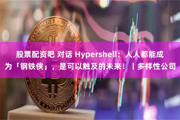 股票配资吧 对话 Hypershell：人人都能成为「钢铁侠」，是可以触及的未来！丨多样性公司