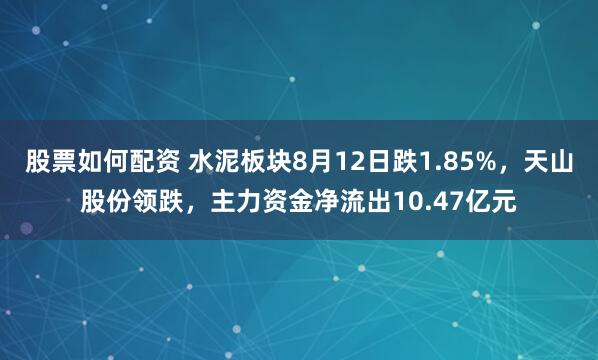 股票如何配资 水泥板块8月12日跌1.85%，天山股份领跌，主力资金净流出10.47亿元