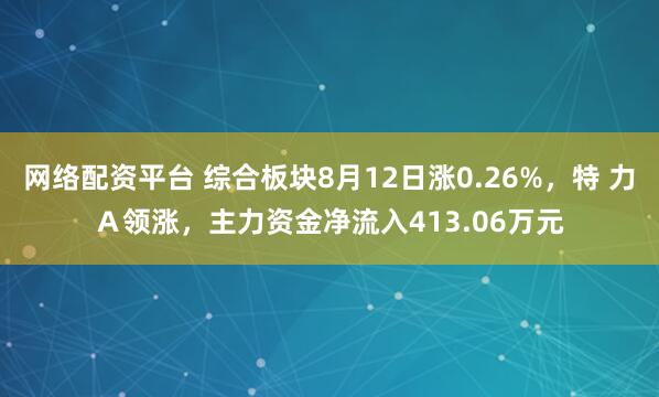 网络配资平台 综合板块8月12日涨0.26%，特 力Ａ领涨，主力资金净流入413.06万元