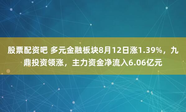 股票配资吧 多元金融板块8月12日涨1.39%，九鼎投资领涨，主力资金净流入6.06亿元