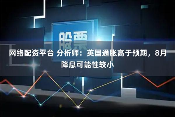网络配资平台 分析师：英国通胀高于预期，8月降息可能性较小