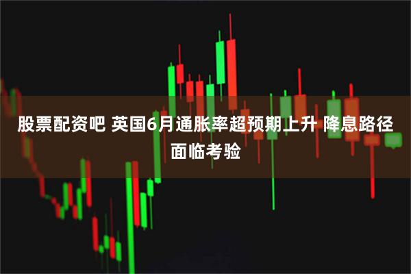 股票配资吧 英国6月通胀率超预期上升 降息路径面临考验