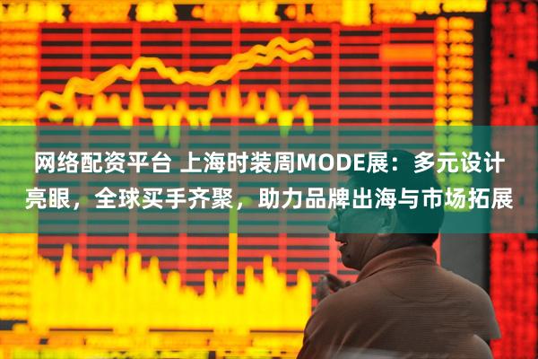 网络配资平台 上海时装周MODE展：多元设计亮眼，全球买手齐聚，助力品牌出海与市场拓展