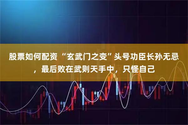 股票如何配资 “玄武门之变”头号功臣长孙无忌，最后败在武则天手中，只怪自己