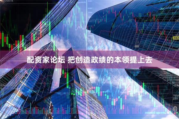 配资家论坛 把创造政绩的本领提上去