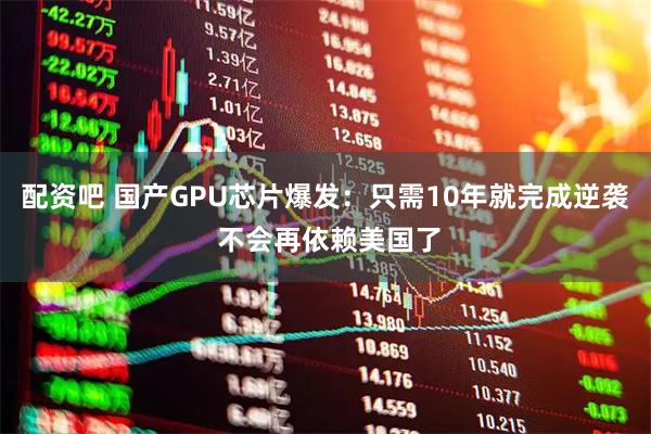 配资吧 国产GPU芯片爆发：只需10年就完成逆袭 不会再依赖美国了