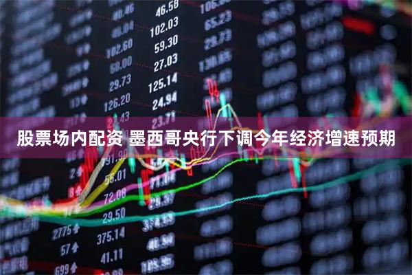 股票场内配资 墨西哥央行下调今年经济增速预期