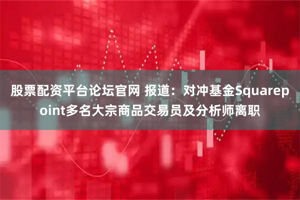 股票配资平台论坛官网 报道：对冲基金Squarepoint多名大宗商品交易员及分析师离职
