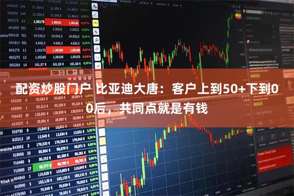 配资炒股门户 比亚迪大唐：客户上到50+下到00后，共同点就是有钱