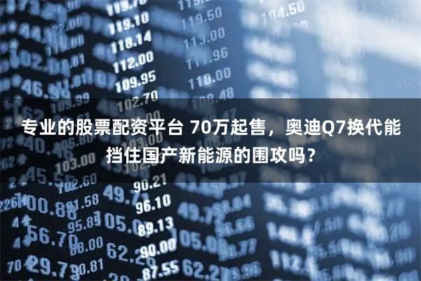 专业的股票配资平台 70万起售，奥迪Q7换代能挡住国产新能源的围攻吗？