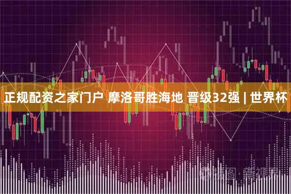 正规配资之家门户 摩洛哥胜海地 晋级32强 | 世界杯