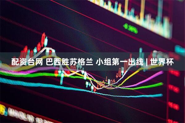 配资台网 巴西胜苏格兰 小组第一出线 | 世界杯