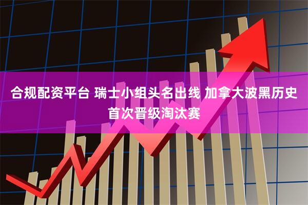 合规配资平台 瑞士小组头名出线 加拿大波黑历史首次晋级淘汰赛