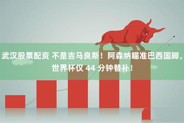 武汉股票配资 不是吉马良斯！阿森纳瞄准巴西国脚，世界杯仅 44 分钟替补！