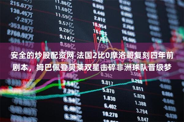 安全的炒股配资网 法国2比0摩洛哥复刻四年前剧本，姆巴佩登贝莱双星击碎非洲球队晋级梦