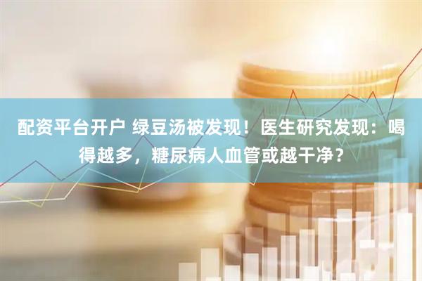 配资平台开户 绿豆汤被发现！医生研究发现：喝得越多，糖尿病人血管或越干净？