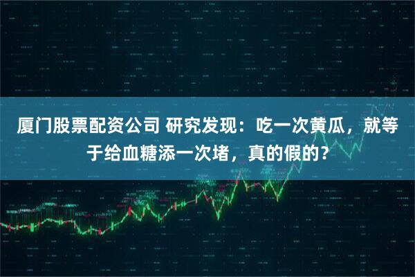厦门股票配资公司 研究发现：吃一次黄瓜，就等于给血糖添一次堵，真的假的？
