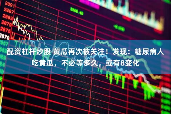 配资杠杆炒股 黄瓜再次被关注！发现：糖尿病人吃黄瓜，不必等多久，或有8变化