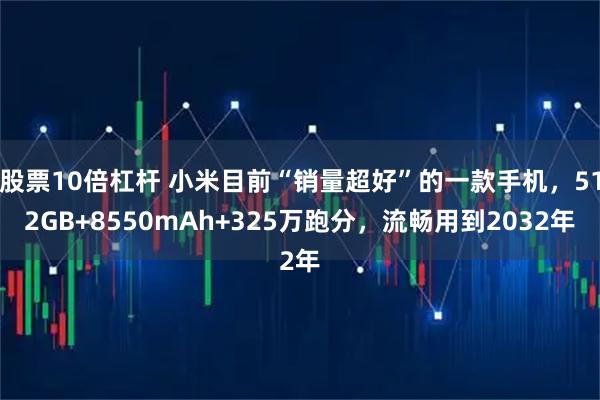 股票10倍杠杆 小米目前“销量超好”的一款手机，512GB+8550mAh+325万跑分，流畅用到2032年