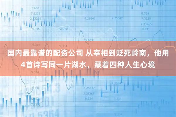 国内最靠谱的配资公司 从宰相到贬死岭南，他用4首诗写同一片湖水，藏着四种人生心境
