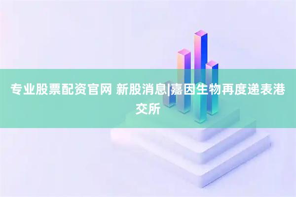 专业股票配资官网 新股消息|嘉因生物再度递表港交所