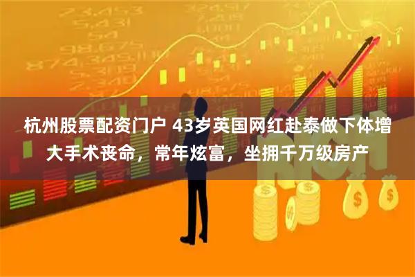 杭州股票配资门户 43岁英国网红赴泰做下体增大手术丧命，常年炫富，坐拥千万级房产