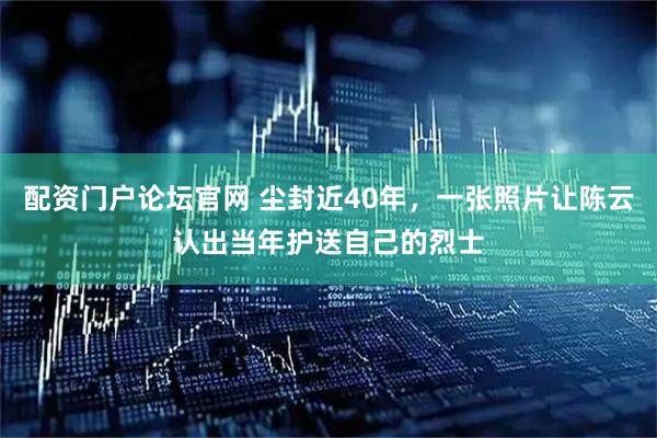 配资门户论坛官网 尘封近40年，一张照片让陈云认出当年护送自己的烈士