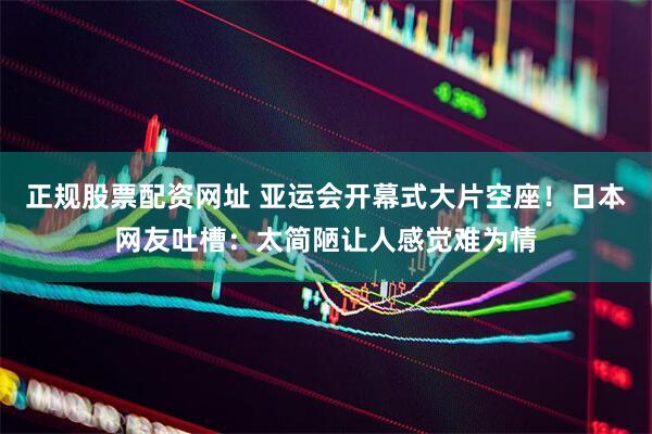 正规股票配资网址 亚运会开幕式大片空座！日本网友吐槽：太简陋让人感觉难为情