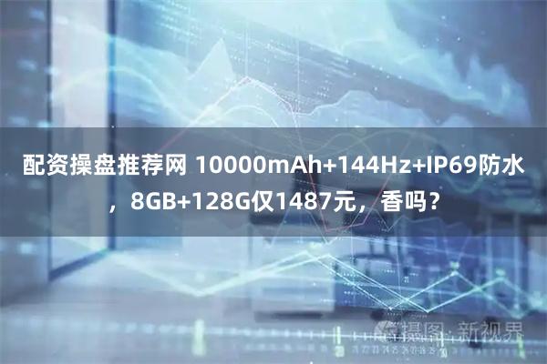 配资操盘推荐网 10000mAh+144Hz+IP69防水，8GB+128G仅1487元，香吗？