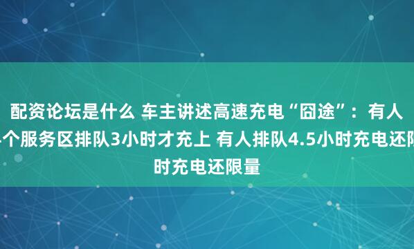 配资论坛是什么 车主讲述高速充电“囧途”：有人跑4个服务区排队3小时才充上 有人排队4.5小时充电还限量