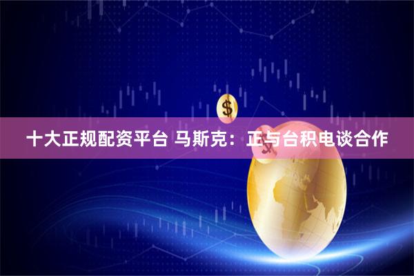 十大正规配资平台 马斯克：正与台积电谈合作